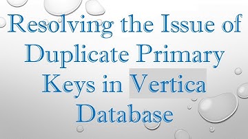 Resolving the Issue of Duplicate Primary Keys in Vertica Database
