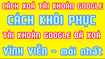 Cách xoá vĩnh viễn tài khoản google  | Cách khôi phục tài khoản google đã xoá vĩnh viễn