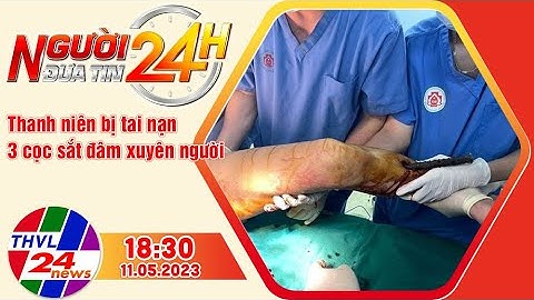 Người đưa tin 24H (18h30 ngày 11/05/2023) - Thanh niên bị tai nạn 3 cọc sắt đâm xuyên người