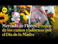 Día de la Madre: Conoce el precio de los ramos y adornos en el Mercado de Flores