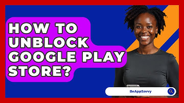 How To Unblock Google Play Store? - Be App Savvy
