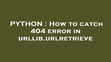 PYTHON : How to catch 404 error in urllib.urlretrieve