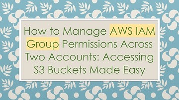 How to Manage AWS IAM Group Permissions Across Two Accounts: Accessing S3 Buckets Made Easy