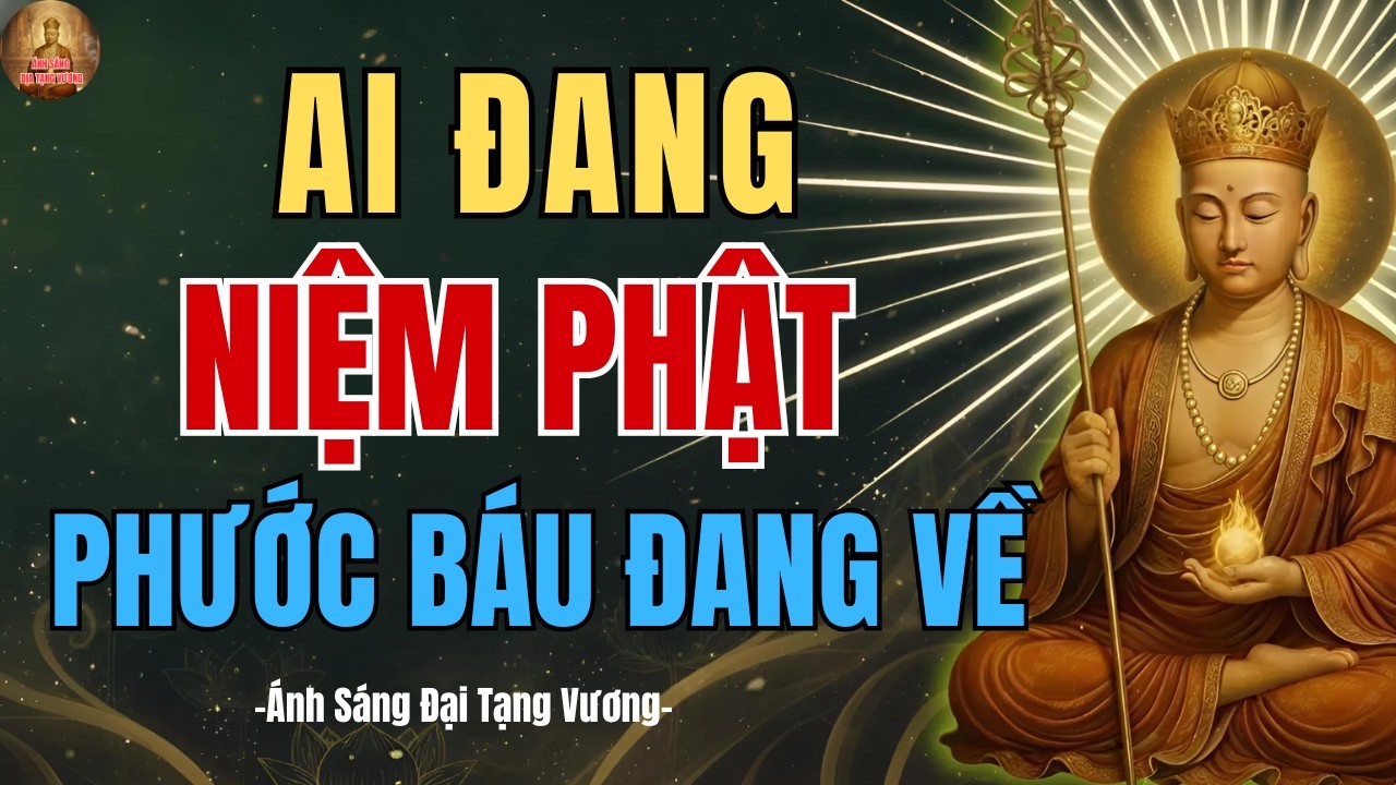 Địa Tạng Vương Dạy: Ai Đang Niệm Phật, PHƯỚC BÁU ĐANG VỀ, ÂM THẦM CHUYỂN HÓA Cuộc Đời