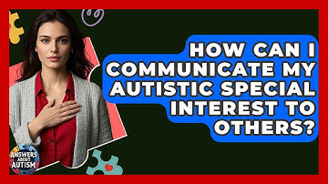 How Can I Communicate My Autistic Special Interest To Others? - Answers About Autism