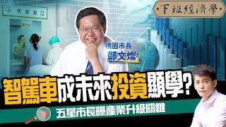 【專訪】智駕車成未來投資顯學？五星市長曝產業升級關鍵！ft.桃園市長鄭文燦｜下班經濟學177