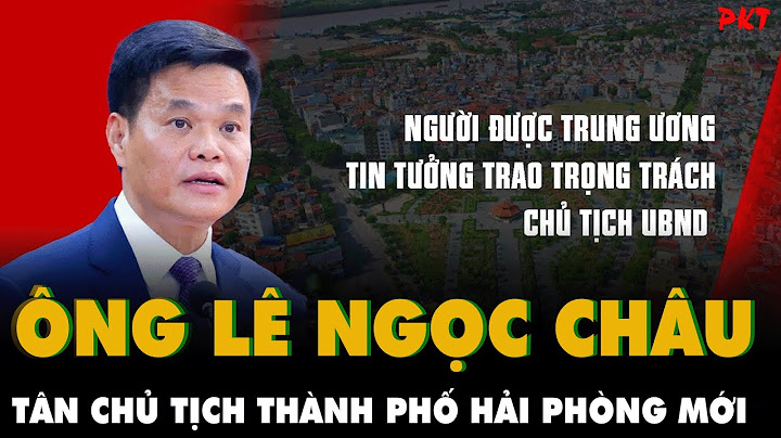 Tiểu sử và học vấn đáng nể của Tân CHỦ TỊCH UBND TP HẢI PHÒNG mới - ông LÊ NGỌC CHÂU | PKT