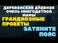 ДЕРЕВЕНСКИЙ ДНЕВНИК очень многодетной мамы. Мать героиня. ГРАНДИОЗНЫЕ проекты, ЗАТЯНИТЕ пояса.