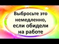 Выбросьте это немедленно, если обидели на работе