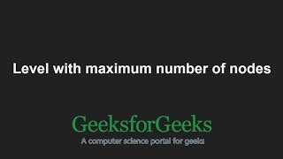 Level with maximum number of nodes | GeeksforGeeks