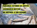 Рыбалка сетями на Амуре. Поломка мотора на рыбалке. Гребля ночью 15 км.