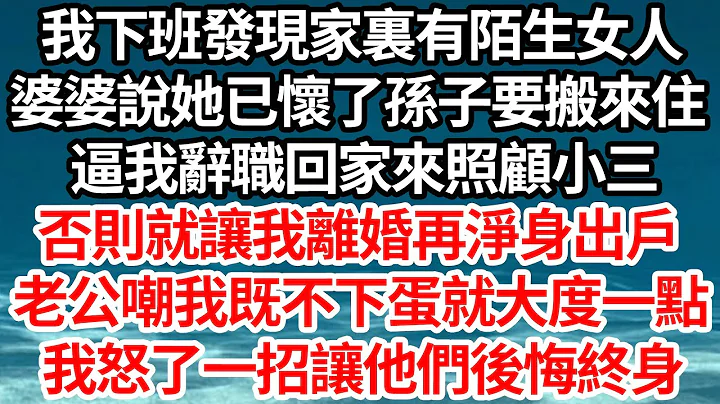 我下班發現家裏有陌生女人，婆婆說她已懷了孫子要搬來住，逼我辭職回家來照顧小三，否則就讓我離婚淨身出戶，老公嘲我既不下蛋就大度一點，我怒了一招讓他們後悔終身【倫理】【都市】 - 天天要聞