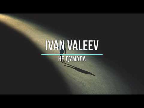 IVAN VALEEV - НЕ ДУМАЛА (Текст песни)
