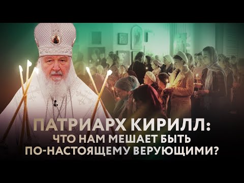 ПАТРИАРХ КИРИЛЛ: ЧТО НАМ МЕШАЕТ БЫТЬ ПО-НАСТОЯЩЕМУ ВЕРУЮЩИМИ?