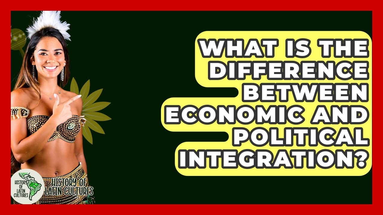 What Is The Difference Between Economic And Political Integration? - History Of Latin Cultures