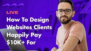 How To Design Websites Clients Happily Pay $10K+ for