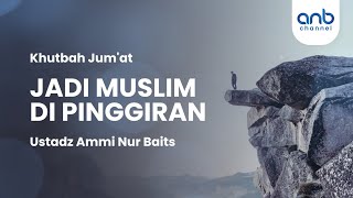 [Khutbah Jum'at] Jadi Muslim Di Pinggiran | Ustadz Ammi Nur Baits, ST., BA