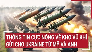 Tin thế giới: Thông tin cực nóng về kho vũ khí gửi cho Ukraine từ Mỹ và Anh