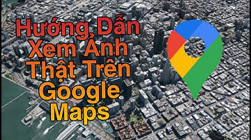 HƯỚNG DẪN XEM HÌNH ẢNH DƯỚI MẶT ĐẤT TRÊN GOOGLE MAPS