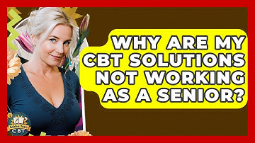Why Are My CBT Solutions Not Working As A Senior? - Golden Years CBT
