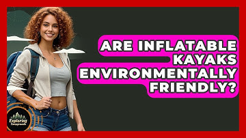 Are Inflatable Kayaks Environmentally Friendly? - Exploring Campgrounds