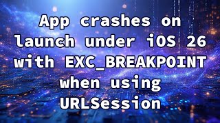 App crashes on launch under iOS 26 with EXC_BREAKPOINT when using URLSession
