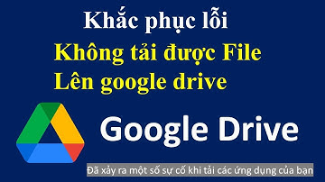 Khắc phục lỗi không tải được file lên google drive