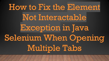 How to Fix the Element Not Interactable Exception in Java Selenium When Opening Multiple Tabs