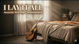 ✨ I Lay It All – 🎧 Soothing Acoustic Worship - Instrumental | Rest, Pray & Reflect