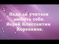 Надо ли учиться любить себя. Иерей Константин Корепанов.