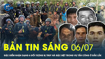 Bản tin sáng 6/7: Đặc điểm nhận dạng 6 đối tượng bị truy nã đặc biệt trong vụ tấn công ở Đắk Lắk