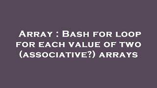 Array : Bash for loop for each value of two (associative) arrays