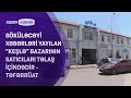 Söküləcəyi xəbərləri yayılan &quot;Keşlə&quot; bazarının satıcıları təlaş içindədir - TƏFƏRRÜAT