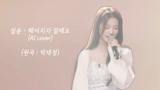 [음질 개선버전] 설윤(NMIXX) - 헤어지자 말해요 (full ver.) AI cover