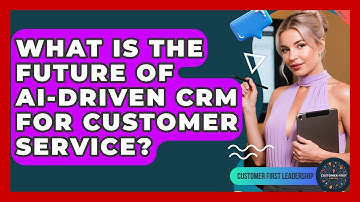 What Is The Future Of AI-driven CRM For Customer Service? - Customer First Leadership