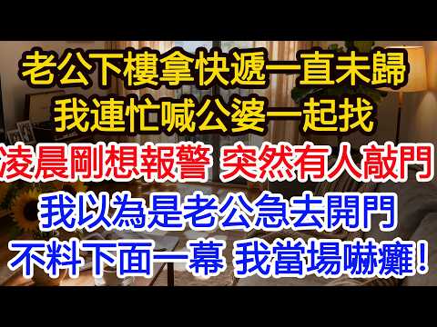 老公下樓拿快遞一直未歸我連忙喊公婆一起找凌晨剛想報警 突然有人敲門我以為是老公急去開門不料下面一幕 我當場嚇癱！4#正能量 #故事分享 #生活經驗 #情感#故事頻道#愛情#夫妻生活#出軌