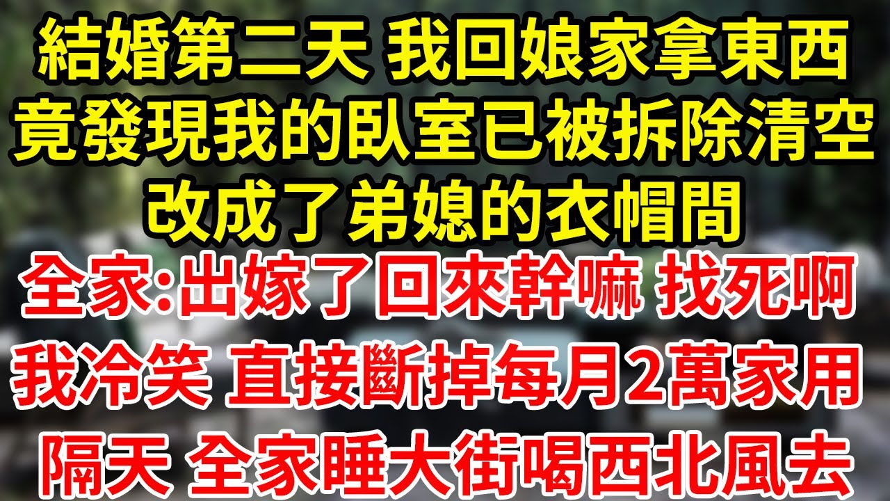 結婚第二天 我回娘家拿東西竟發現我的臥室已被拆除清空改成了弟媳的衣帽間全家:出嫁了回來幹嘛 找死啊我冷笑 直接斷掉每月2萬家用 隔天 全家睡大街喝西北風去#為人處世#養老#中年