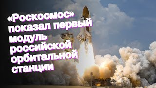 «Роскосмос» показал первый модуль российской орбитальной станции