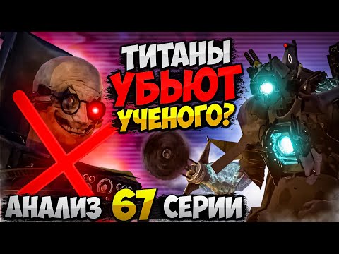 ТИТАНЫ ВЫЖИЛИ?! ОНИ УБЬЮТ УЧЕНОГО? РАЗБОР 67 СЕРИИ СКИБИДИ ТУАЛЕТ (часть 1)! ВСЕ СЕКРЕТЫ И ПАСХАЛКИ