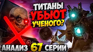 ТИТАНЫ ВЫЖИЛИ?! ОНИ УБЬЮТ УЧЕНОГО? РАЗБОР 67 СЕРИИ СКИБИДИ ТУАЛЕТ (часть 1)! ВСЕ СЕКРЕТЫ И ПАСХАЛКИ