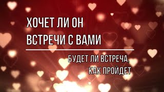 ХОЧЕТ ЛИ ОН ВСТРЕЧИ С ВАМИ.  БУДЕТ ЛИ ВСТРЕЧА.  КАК ПРОЙДЕТ