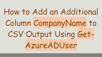 How to Add an Additional Column CompanyName to CSV Output Using Get-AzureADUser
