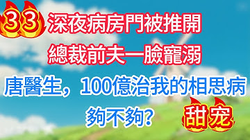第三十三集：深夜病房門被推開，總裁前夫一臉寵溺：唐醫生，100億治我的相思病，夠不夠？#现代言情#甜宠