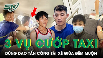 Rợn Người 3 Vụ Cướp Taxi Trong Đêm, Dùng Hung Khí Tấn Công Tài Xế Suýt Mất Mạng | SKĐS