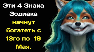 Эти 4 Знака Зодиака начнут богатеть с 13го по  19 Мая