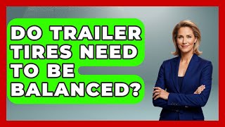 Do Trailer Tires Need To Be Balanced? - Big Truck Lovers