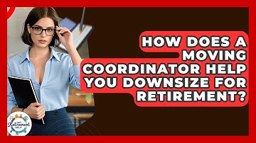 How Does A Moving Coordinator Help You Downsize For Retirement? - Get Retirement Help