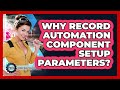 Why Record Automation Component Setup Parameters?