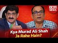 Kya Murad Ali Shah Ja Rahe hain ?