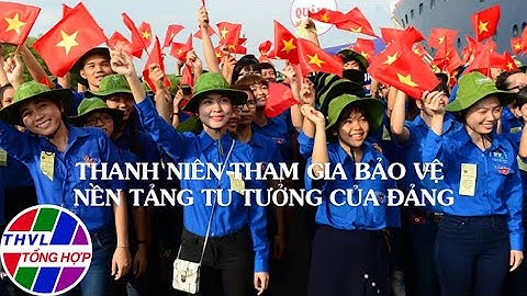 Góc nhìn sự thật: Thanh niên tham gia bảo vệ nền tảng, tư tưởng của Đảng
